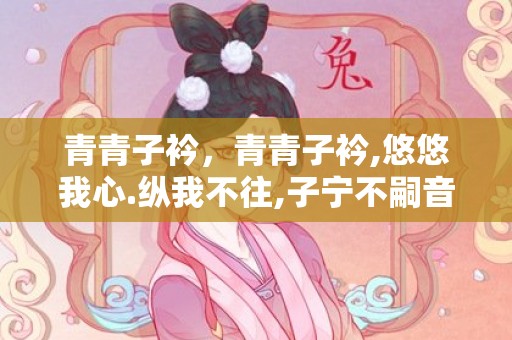 青青子衿，青青子衿,悠悠我心.纵我不往,子宁不嗣音的拼音