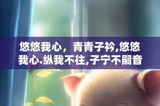 悠悠我心，青青子衿,悠悠我心.纵我不往,子宁不嗣音歌曲