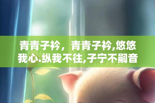 青青子衿，青青子衿,悠悠我心.纵我不往,子宁不嗣音什么意思读音