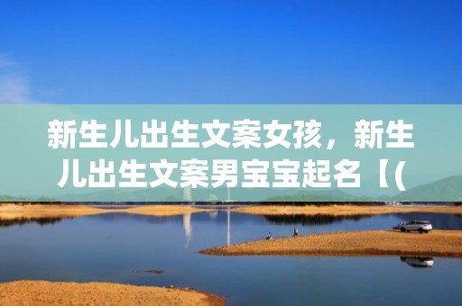 新生儿出生文案女孩，新生儿出生文案男宝宝起名【(8分钟前已更新)】