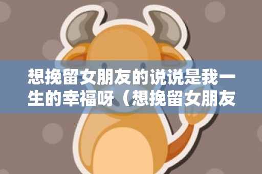 想挽留女朋友的说说是我一生的幸福呀（想挽留女朋友的说说是我一生的幸福呀什么意思）