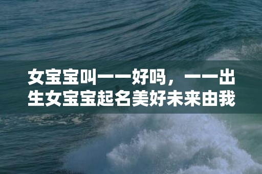 女宝宝叫一一好吗，一一出生女宝宝起名美好未来由我开启