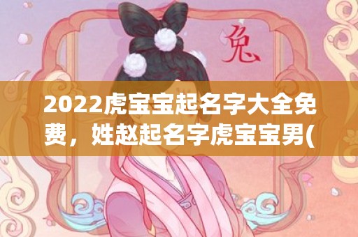 2022虎宝宝起名字大全免费，姓赵起名字虎宝宝男(宝宝姓赵取名大全男孩)