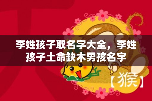 李姓孩子取名字大全，李姓孩子土命缺木男孩名字