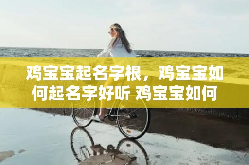 鸡宝宝起名字根，鸡宝宝如何起名字好听 鸡宝宝如何起名字好听，让TA的人生更美好！