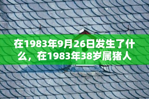 在1983年9月26日发生了什么，在1983年38岁属猪人2021年桃花运势 运势解析