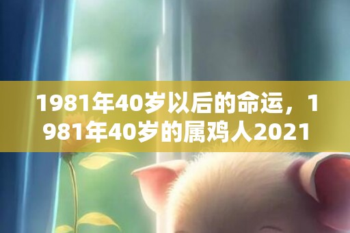 1981年40岁以后的命运，1981年40岁的属鸡人2021年恋爱运势好吗