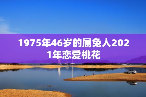 1975年46岁的属兔人2021年恋爱桃花