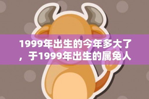 1999年出生的今年多大了，于1999年出生的属兔人2021年桃花运势