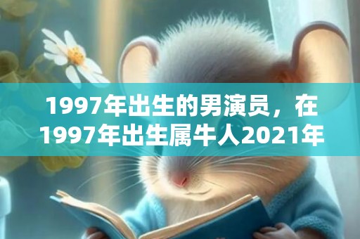 1997年出生的男演员，在1997年出生属牛人2021年恋爱桃花 24岁今年运势