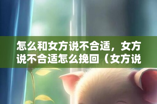 怎么和女方说不合适，女方说不合适怎么挽回（女方说我们不合适怎么办）