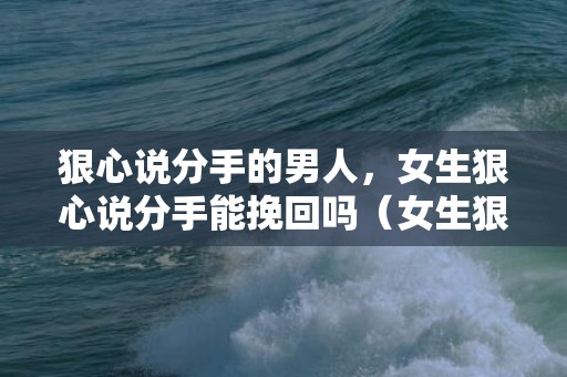 狠心说分手的男人，女生狠心说分手能挽回吗（女生狠心分手会后悔吗）