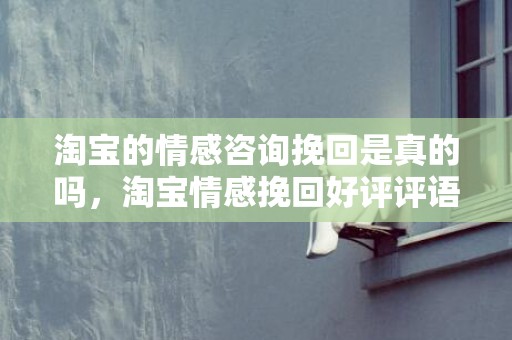 淘宝的情感咨询挽回是真的吗，淘宝情感挽回好评评语（情感挽回的套路句话）