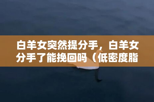 白羊女突然提分手，白羊女分手了能挽回吗（低密度脂蛋白偏高中成药）