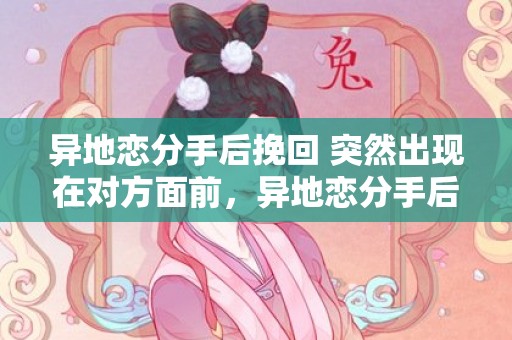 异地恋分手后挽回 突然出现在对方面前，异地恋分手后挽回前女友（异地恋分手后挽回前女友的文案）
