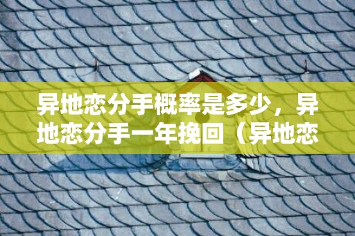 异地恋分手概率是多少，异地恋分手一年挽回（异地恋分手一年挽回正常吗）