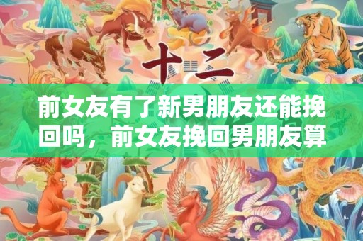 前女友有了新男朋友还能挽回吗，前女友挽回男朋友算小三吗（前女友挽回男朋友算小三吗为什么）