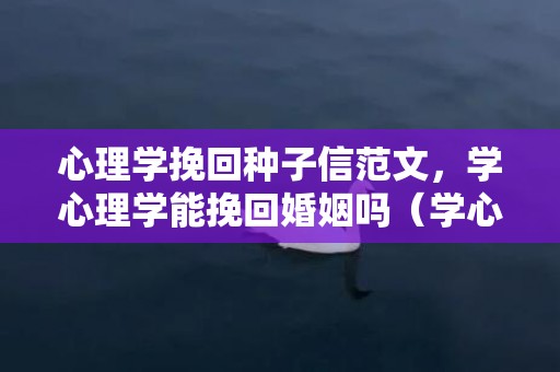 心理学挽回种子信范文，学心理学能挽回婚姻吗（学心理学可以改变自己吗）