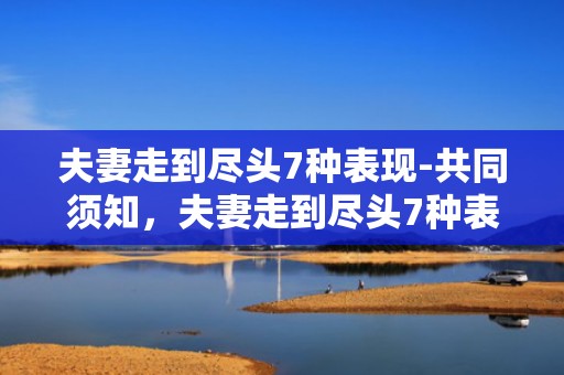 夫妻走到尽头7种表现-共同须知，夫妻走到尽头7种表现，夫妻感情走到尽头会有的征兆