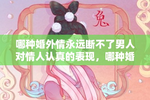 哪种婚外情永远断不了男人对情人认真的表现，哪种婚外情永远断不了？以下5种“婚外情”，不要轻易去碰