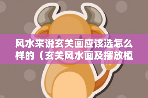 风水来说玄关画应该选怎么样的（玄关风水画及摆放植物风水风水玄关画用什么图案好）