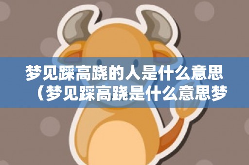 梦见踩高跷的人是什么意思（梦见踩高跷是什么意思梦见踩高跷啥意思）