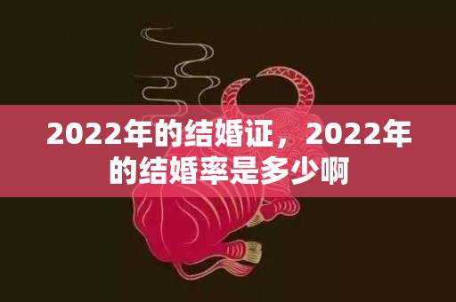2022年的结婚证，2022年的结婚率是多少啊