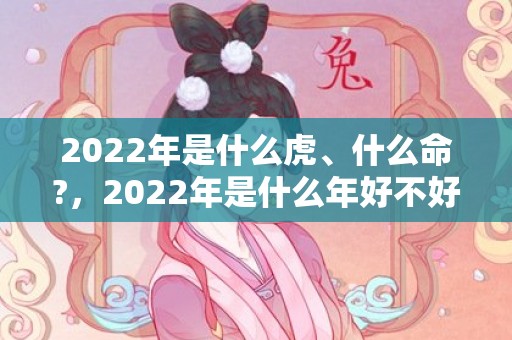 2022年是什么虎、什么命?，2022年是什么年好不好