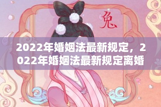 2022年婚姻法最新规定，2022年婚姻法最新规定离婚