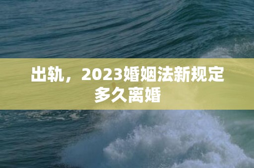 出轨，2023婚姻法新规定多久离婚