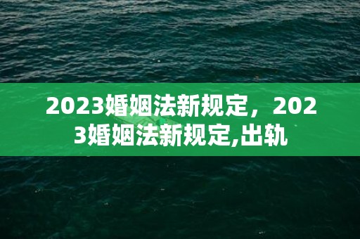 2023婚姻法新规定，2023婚姻法新规定,出轨