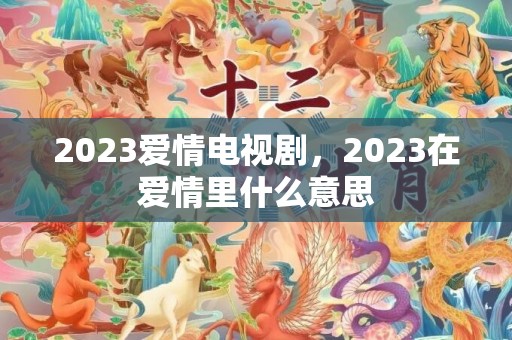2023爱情电视剧，2023在爱情里什么意思