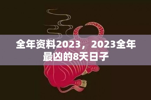 全年资料2023，2023全年最凶的8天日子