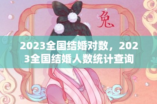 2023全国结婚对数，2023全国结婚人数统计查询
