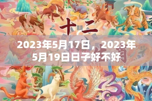 2023年5月17日，2023年5月19日日子好不好