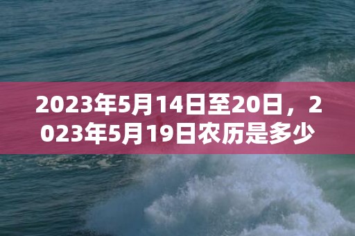 2023年5月14日至20日，2023年5月19日农历是多少