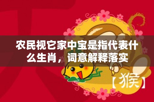 农民视它家中宝是指代表什么生肖，词意解释落实