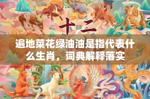 遍地菜花绿油油是指代表什么生肖，词典解释落实