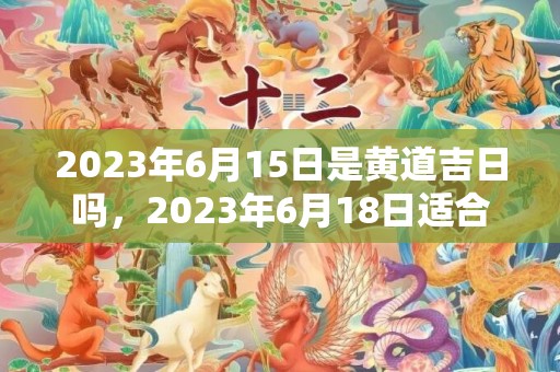 2023年6月15日是黄道吉日吗，2023年6月18日适合订婚吗