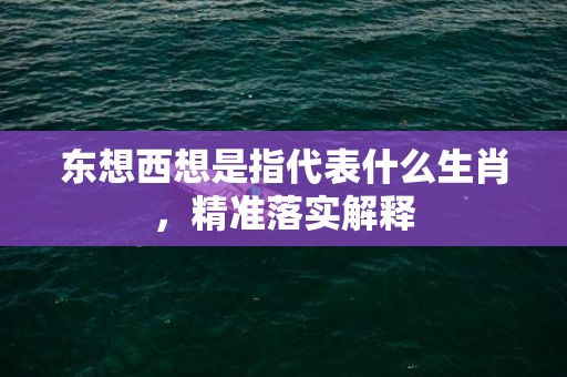东想西想是指代表什么生肖，精准落实解释