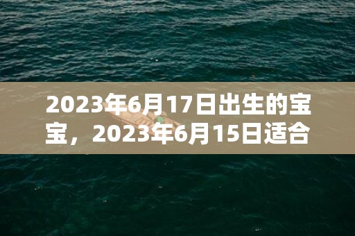 2023年6月17日出生的宝宝，2023年6月15日适合结婚吗
