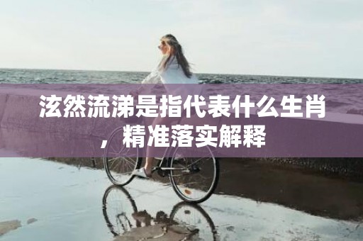 泫然流涕是指代表什么生肖，精准落实解释