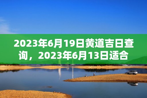 2023年6月19日黄道吉日查询，2023年6月13日适合结婚吗