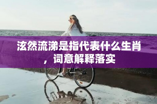 泫然流涕是指代表什么生肖，词意解释落实
