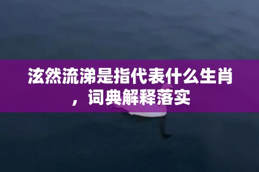 泫然流涕是指代表什么生肖，词典解释落实