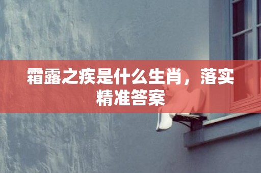 霜露之疾是什么生肖，落实精准答案