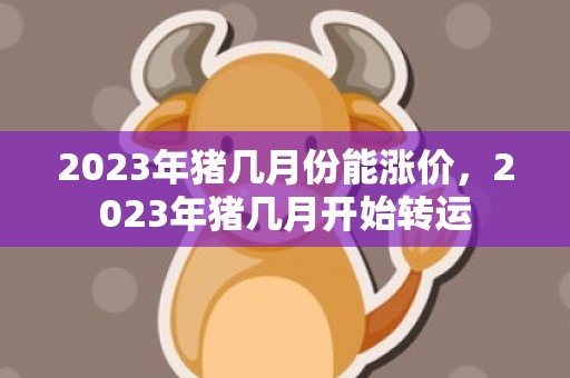 2023年猪几月份能涨价，2023年猪几月开始转运