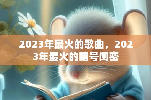2023年最火的歌曲，2023年最火的暗号闰密