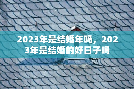 2023年是结婚年吗，2023年是结婚的好日子吗