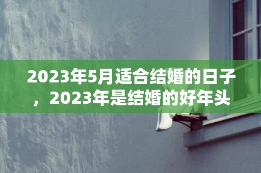 2023年5月适合结婚的日子，2023年是结婚的好年头吗